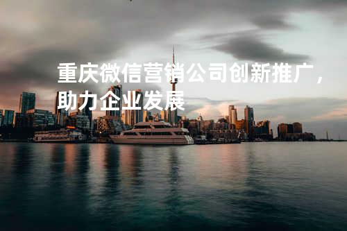重庆微信营销公司:创新推广，助力企业发展